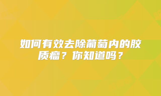 如何有效去除葡萄内的胶质瘤？你知道吗？
