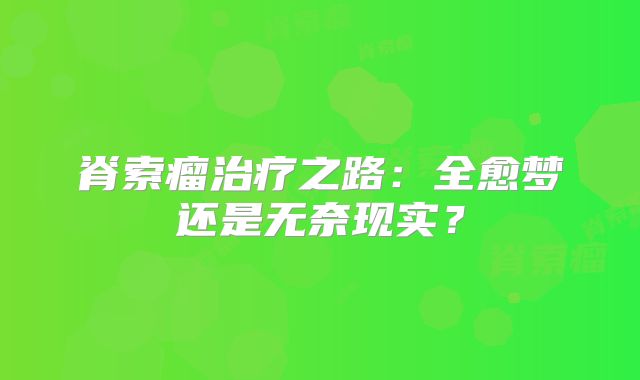 脊索瘤治疗之路：全愈梦还是无奈现实？