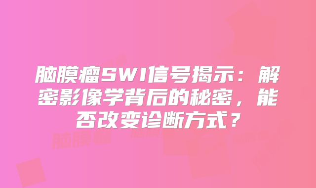 脑膜瘤SWI信号揭示：解密影像学背后的秘密，能否改变诊断方式？
