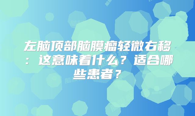 左脑顶部脑膜瘤轻微右移：这意味着什么？适合哪些患者？
