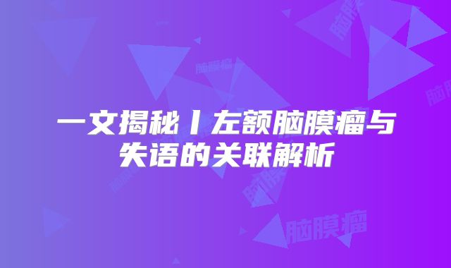 一文揭秘丨左额脑膜瘤与失语的关联解析