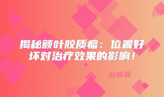 揭秘额叶胶质瘤：位置好坏对治疗效果的影响！