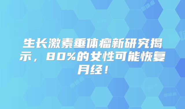 生长激素垂体瘤新研究揭示，80%的女性可能恢复月经！
