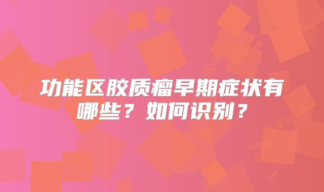 功能区胶质瘤早期症状有哪些？如何识别？