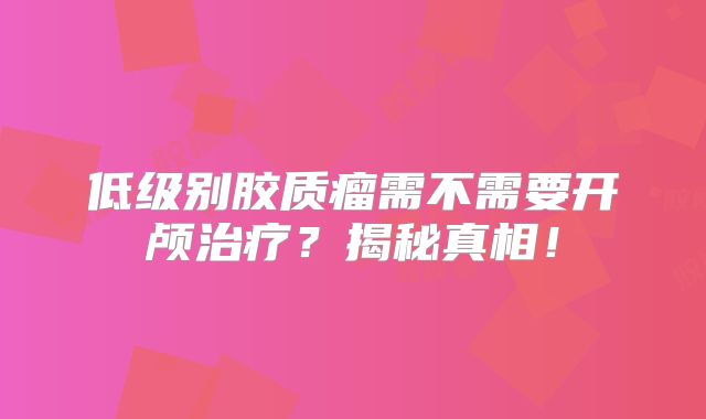 低级别胶质瘤需不需要开颅治疗？揭秘真相！