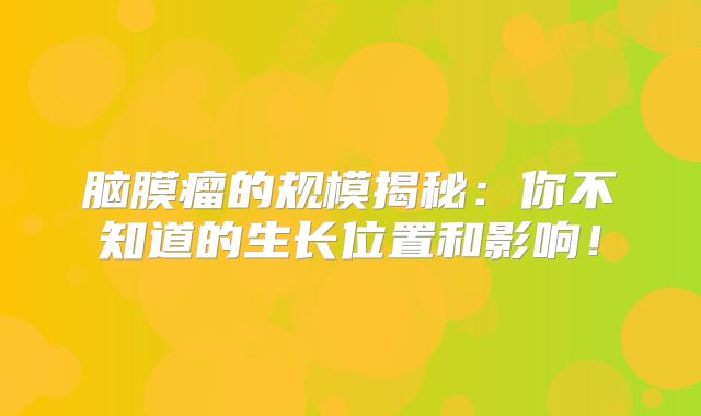 脑膜瘤的规模揭秘：你不知道的生长位置和影响！