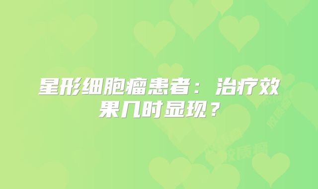 星形细胞瘤患者：治疗效果几时显现？