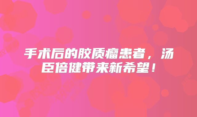手术后的胶质瘤患者，汤臣倍健带来新希望！