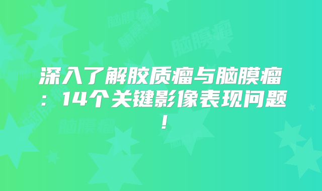 深入了解胶质瘤与脑膜瘤：14个关键影像表现问题！