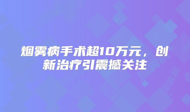 烟雾病手术超10万元，创新治疗引震撼关注