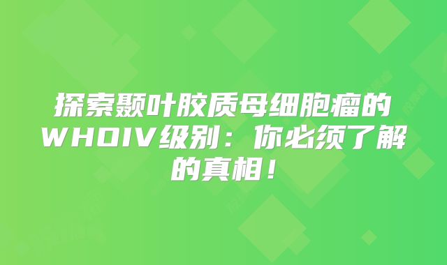 探索颞叶胶质母细胞瘤的WHOIV级别：你必须了解的真相！