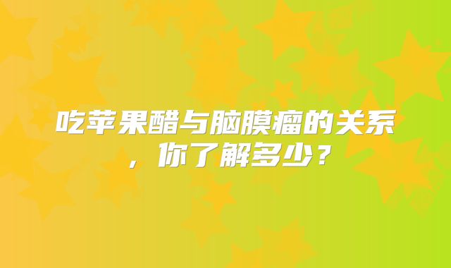 吃苹果醋与脑膜瘤的关系，你了解多少？