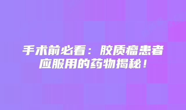 手术前必看：胶质瘤患者应服用的药物揭秘！