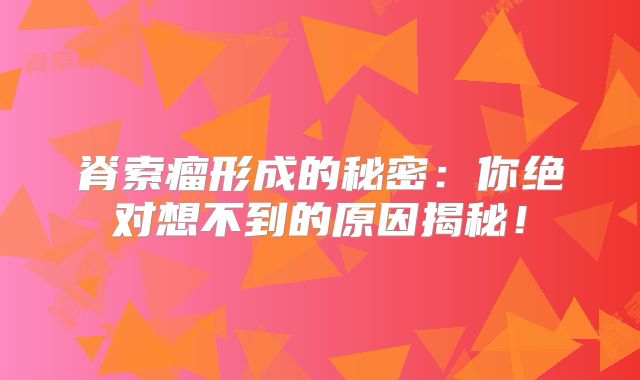 脊索瘤形成的秘密：你绝对想不到的原因揭秘！