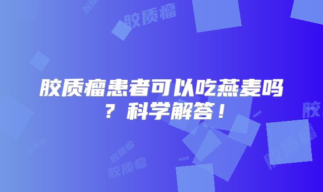 胶质瘤患者可以吃燕麦吗？科学解答！