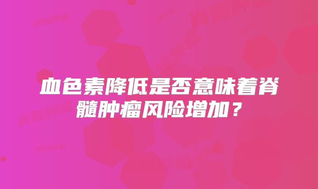 血色素降低是否意味着脊髓肿瘤风险增加？