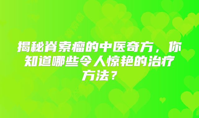 揭秘脊索瘤的中医奇方，你知道哪些令人惊艳的治疗方法？