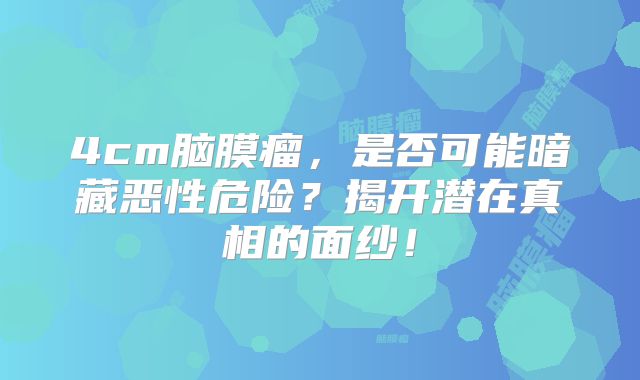 4cm脑膜瘤，是否可能暗藏恶性危险？揭开潜在真相的面纱！