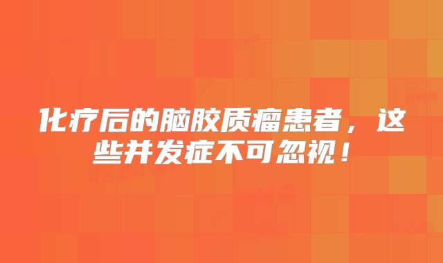 化疗后的脑胶质瘤患者，这些并发症不可忽视！