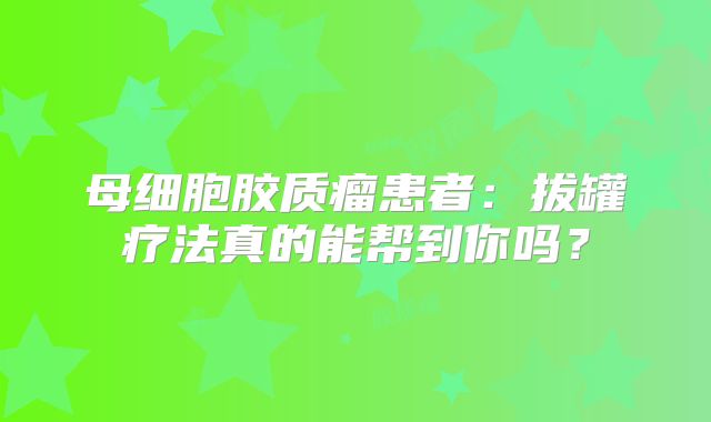 母细胞胶质瘤患者：拔罐疗法真的能帮到你吗？