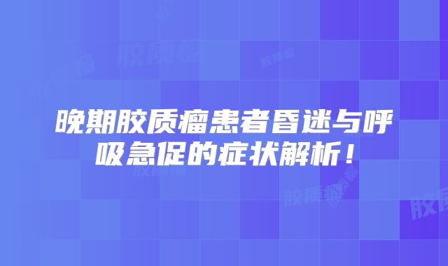 晚期胶质瘤患者昏迷与呼吸急促的症状解析！