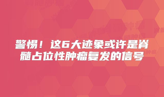 警惕！这6大迹象或许是脊髓占位性肿瘤复发的信号