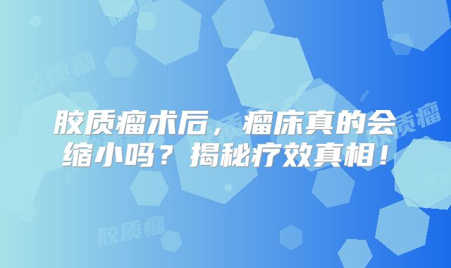 胶质瘤术后，瘤床真的会缩小吗？揭秘疗效真相！