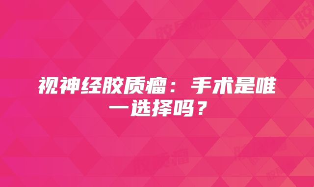 视神经胶质瘤：手术是唯一选择吗？