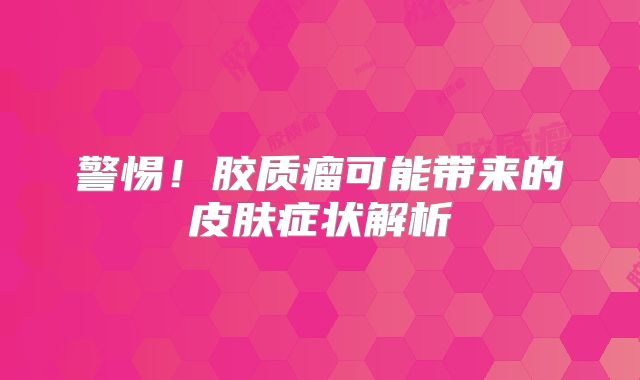 警惕！胶质瘤可能带来的皮肤症状解析