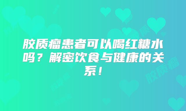 胶质瘤患者可以喝红糖水吗？解密饮食与健康的关系！