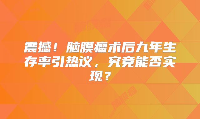 震撼！脑膜瘤术后九年生存率引热议，究竟能否实现？