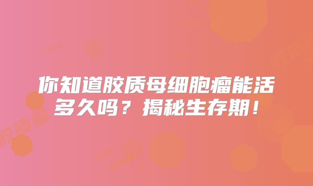 你知道胶质母细胞瘤能活多久吗？揭秘生存期！