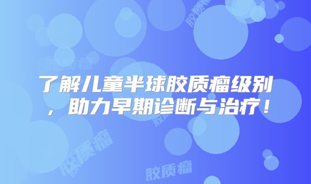 了解儿童半球胶质瘤级别，助力早期诊断与治疗！