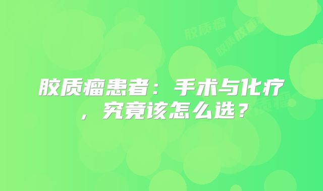 胶质瘤患者：手术与化疗，究竟该怎么选？