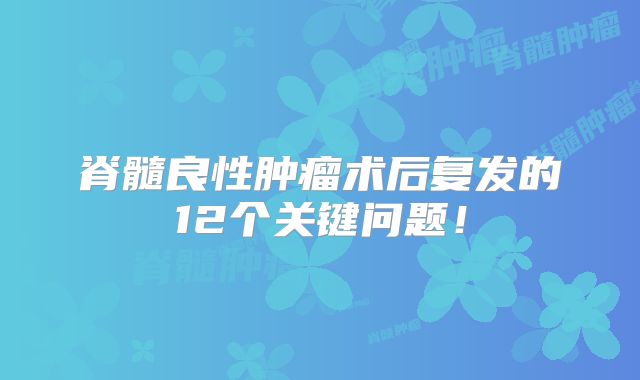 脊髓良性肿瘤术后复发的12个关键问题！