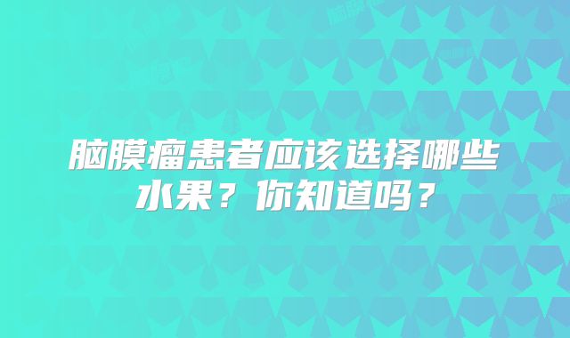 脑膜瘤患者应该选择哪些水果？你知道吗？