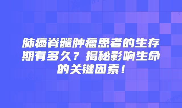 肺癌脊髓肿瘤患者的生存期有多久？揭秘影响生命的关键因素！