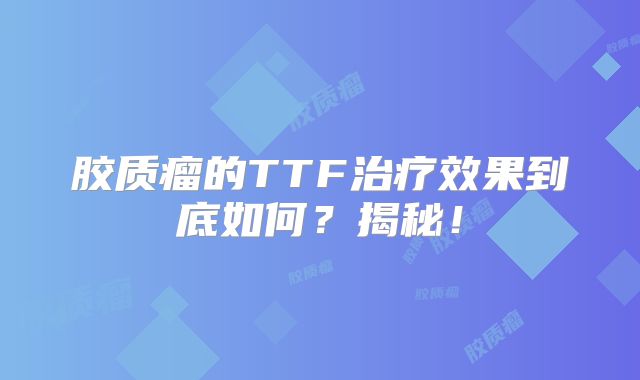 胶质瘤的TTF治疗效果到底如何？揭秘！
