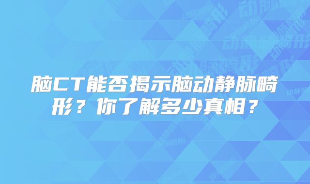 脑CT能否揭示脑动静脉畸形？你了解多少真相？