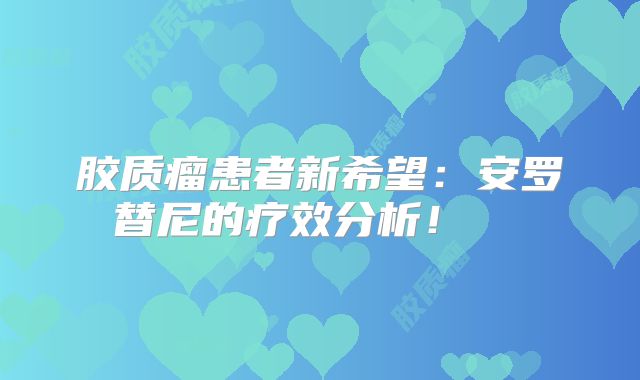 胶质瘤患者新希望：安罗替尼的疗效分析！  