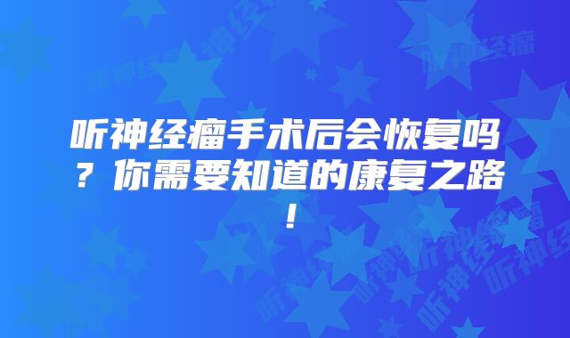 听神经瘤手术后会恢复吗？你需要知道的康复之路！