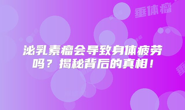 泌乳素瘤会导致身体疲劳吗？揭秘背后的真相！