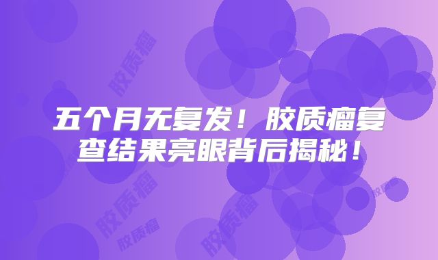 五个月无复发！胶质瘤复查结果亮眼背后揭秘！
