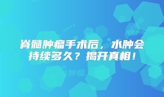 脊髓肿瘤手术后，水肿会持续多久？揭开真相！