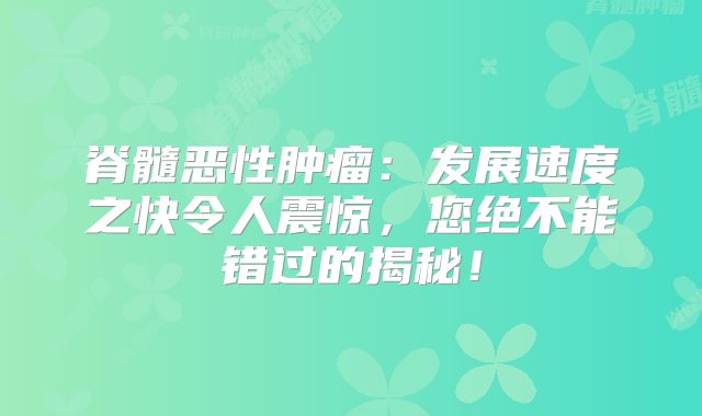 脊髓恶性肿瘤：发展速度之快令人震惊，您绝不能错过的揭秘！
