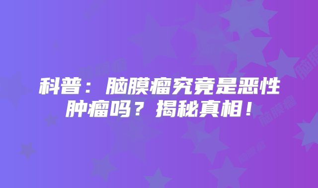 科普：脑膜瘤究竟是恶性肿瘤吗？揭秘真相！
