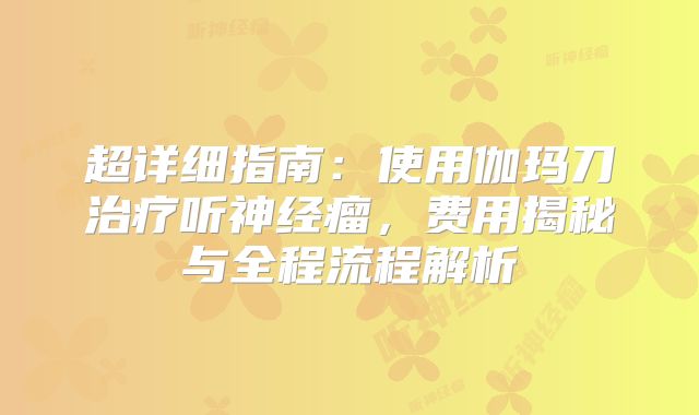 超详细指南：使用伽玛刀治疗听神经瘤，费用揭秘与全程流程解析
