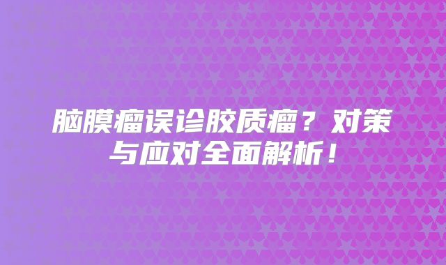 脑膜瘤误诊胶质瘤？对策与应对全面解析！