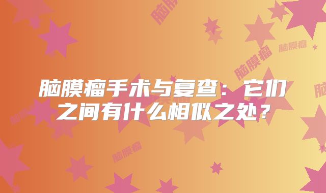 脑膜瘤手术与复查：它们之间有什么相似之处？