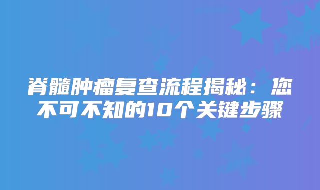 脊髓肿瘤复查流程揭秘：您不可不知的10个关键步骤